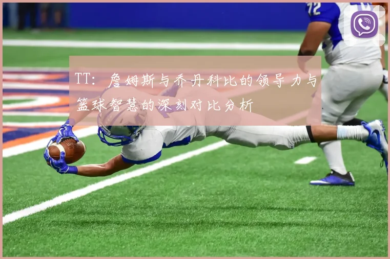 TT：詹姆斯与乔丹科比的领导力与篮球智慧的深刻对比分析