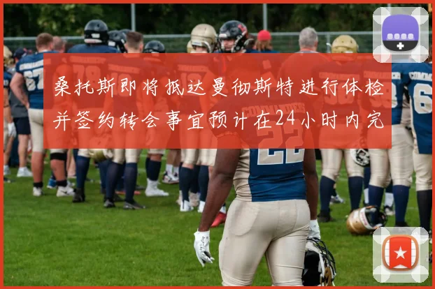 桑托斯即将抵达曼彻斯特进行体检并签约转会事宜预计在24小时内完成