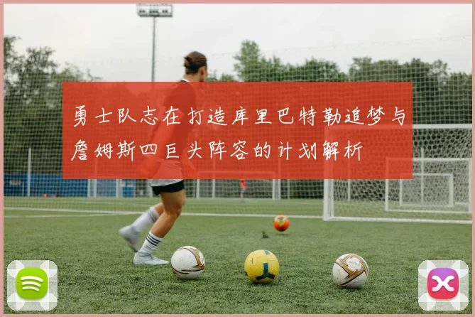 勇士队志在打造库里巴特勒追梦与詹姆斯四巨头阵容的计划解析
