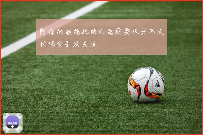 阿森纳拒绝托纳利高薪要求并不支付佣金引发关注