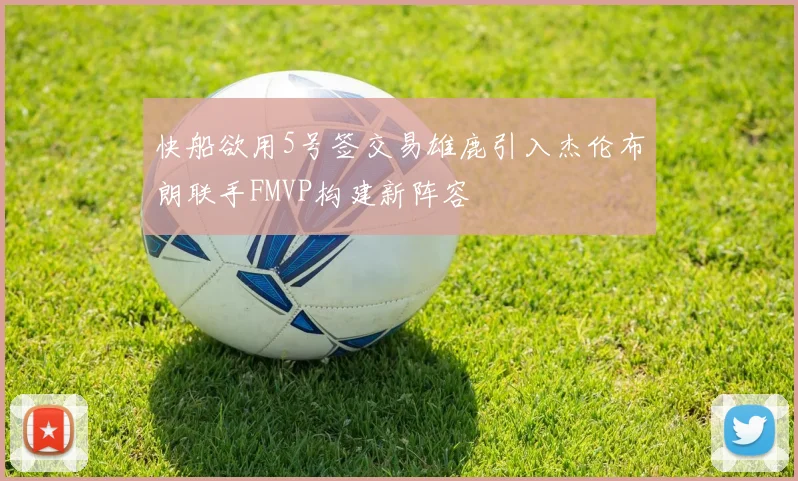 快船欲用5号签交易雄鹿引入杰伦布朗联手FMVP构建新阵容