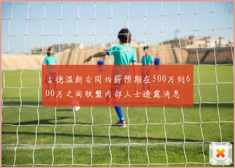 古德温新合同均薪预期在500万到600万之间联盟内部人士透露消息