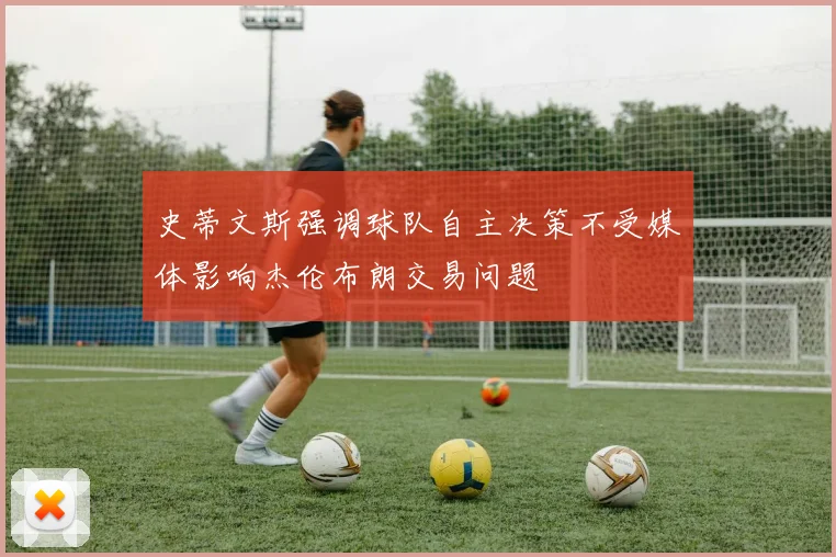 史蒂文斯强调球队自主决策不受媒体影响杰伦布朗交易问题