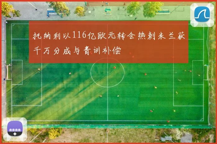 托纳利以116亿欧元转会热刺米兰获千万分成与青训补偿