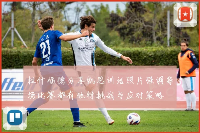 拉什福德分享凯恩训话照片强调每场比赛都有独特挑战与应对策略