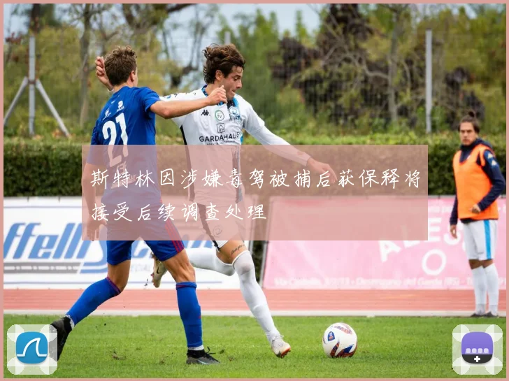 斯特林因涉嫌毒驾被捕后获保释将接受后续调查处理