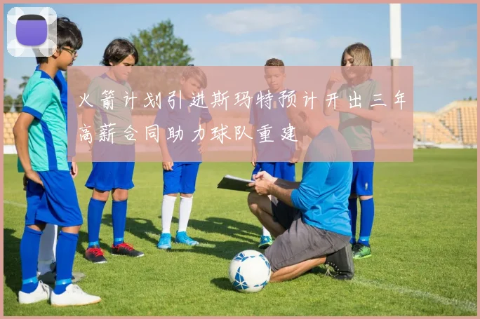 火箭计划引进斯玛特预计开出三年高薪合同助力球队重建