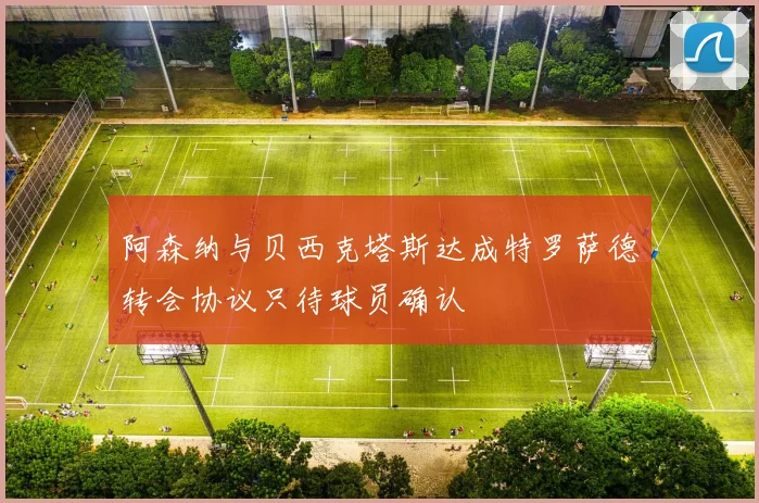 阿森纳与贝西克塔斯达成特罗萨德转会协议只待球员确认