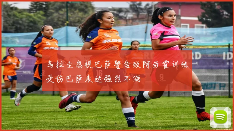 乌拉圭忽视巴萨警告致阿劳霍训练受伤巴萨表达强烈不满