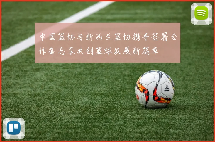 中国篮协与新西兰篮协携手签署合作备忘录共创篮球发展新篇章