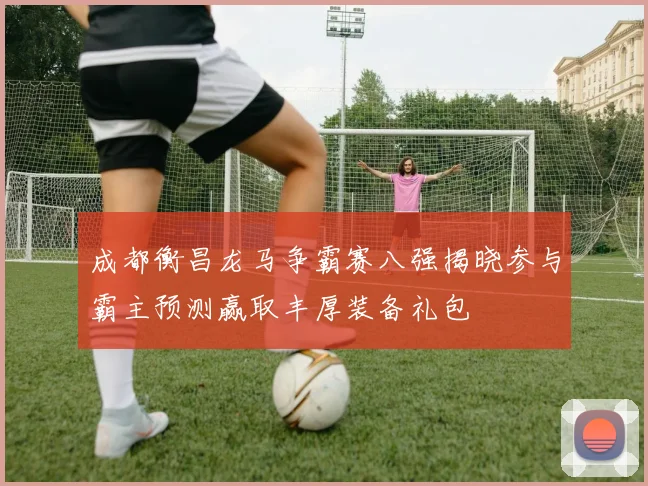 成都衡昌龙马争霸赛八强揭晓参与霸主预测赢取丰厚装备礼包