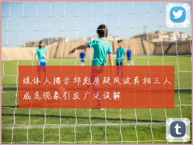 媒体人揭示邱彪质疑风波真相三人成虎现象引发广泛误解