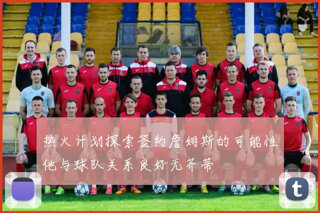 热火计划探索签约詹姆斯的可能性他与球队关系良好无芥蒂