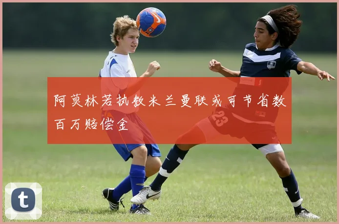阿莫林若执教米兰曼联或可节省数百万赔偿金