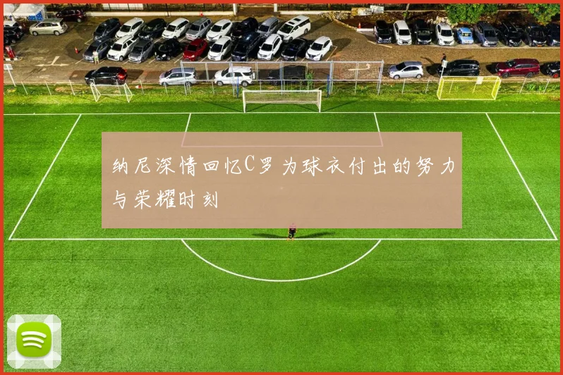 纳尼深情回忆C罗为球衣付出的努力与荣耀时刻
